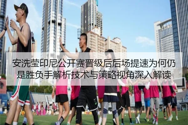 安洗莹印尼公开赛晋级后后场提速为何仍是胜负手解析技术与策略视角深入解读