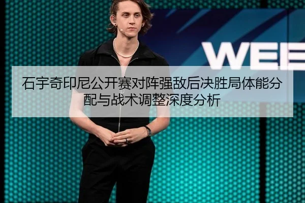 石宇奇印尼公开赛对阵强敌后决胜局体能分配与战术调整深度分析