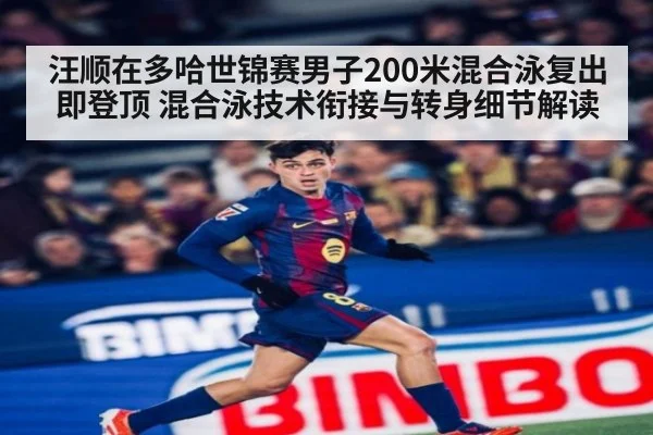 汪顺在多哈世锦赛男子200米混合泳复出即登顶 混合泳技术衔接与转身细节解读