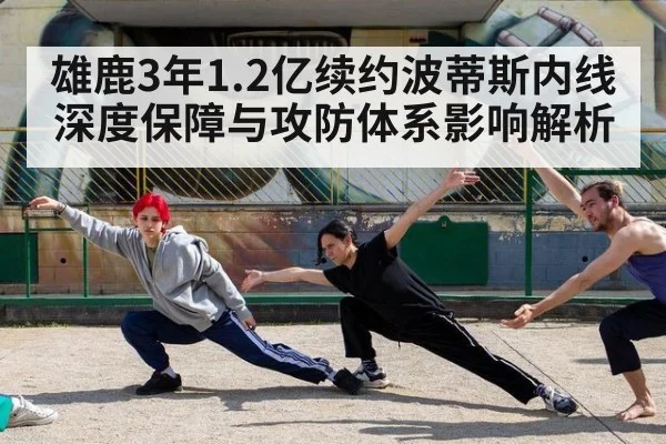 雄鹿3年1.2亿续约波蒂斯内线深度保障与攻防体系影响解析