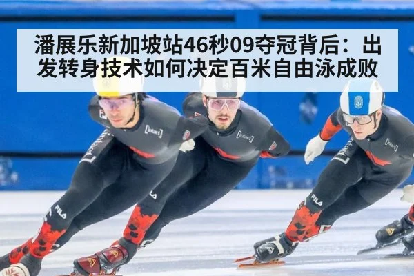 潘展乐新加坡站46秒09夺冠背后:出发转身技术如何决定百米自由泳成败