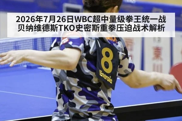 2026年7月26日WBC超中量级拳王统一战贝纳维德斯TKO史密斯重拳压迫战术解析