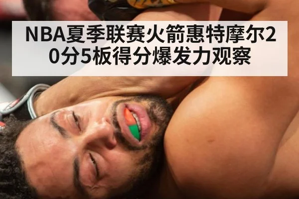 NBA夏季联赛火箭惠特摩尔20分5板得分爆发力观察