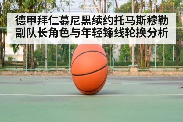 德甲拜仁慕尼黑续约托马斯穆勒副队长角色与年轻锋线轮换分析