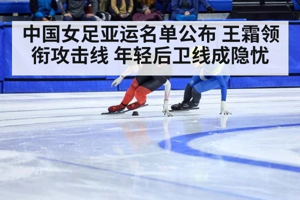 中国女足亚运名单公布 王霜领衔攻击线 年轻后卫线成隐忧