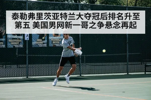 泰勒弗里茨亚特兰大夺冠后排名升至第五 美国男网新一哥之争悬念再起