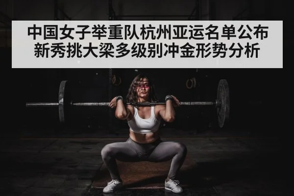 中国女子举重队杭州亚运名单公布 新秀挑大梁多级别冲金形势分析